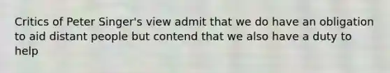 Critics of Peter Singer's view admit that we do have an obligation to aid distant people but contend that we also have a duty to help