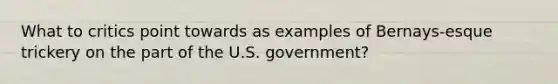 What to critics point towards as examples of Bernays-esque trickery on the part of the U.S. government?