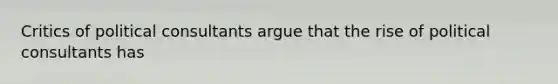 Critics of political consultants argue that the rise of political consultants has