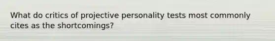 What do critics of projective personality tests most commonly cites as the shortcomings?