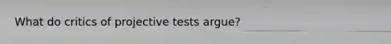 What do critics of projective tests argue?