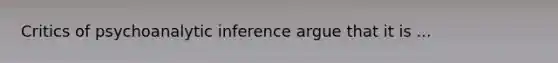 Critics of psychoanalytic inference argue that it is ...