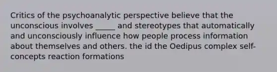 Critics of the psychoanalytic perspective believe that the unconscious involves _____ and stereotypes that automatically and unconsciously influence how people process information about themselves and others. the id the Oedipus complex self-concepts reaction formations