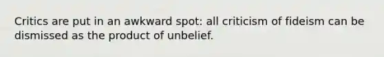 Critics are put in an awkward spot: all criticism of fideism can be dismissed as the product of unbelief.