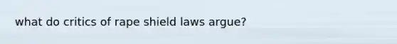 what do critics of rape shield laws argue?