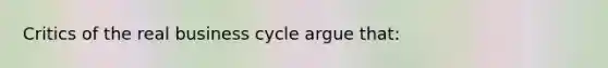 Critics of the real <a href='https://www.questionai.com/knowledge/klF6irG5Go-business-cycle' class='anchor-knowledge'>business cycle</a> argue that: