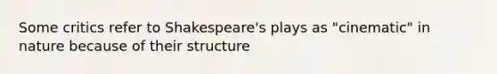 Some critics refer to Shakespeare's plays as "cinematic" in nature because of their structure