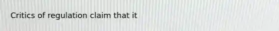 Critics of regulation claim that it