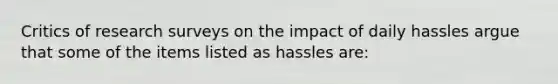 Critics of research surveys on the impact of daily hassles argue that some of the items listed as hassles are: