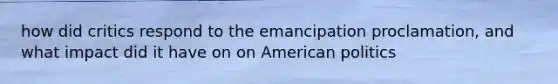 how did critics respond to the emancipation proclamation, and what impact did it have on on American politics