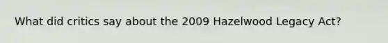 What did critics say about the 2009 Hazelwood Legacy Act?