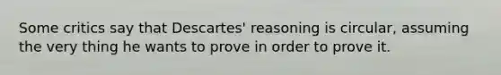 Some critics say that Descartes' reasoning is circular, assuming the very thing he wants to prove in order to prove it.