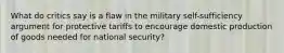 What do critics say is a flaw in the military self-sufficiency argument for protective tariffs to encourage domestic production of goods needed for national security?