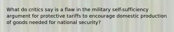 What do critics say is a flaw in the military self-sufficiency argument for protective tariffs to encourage domestic production of goods needed for national security?