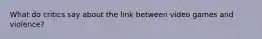 What do critics say about the link between video games and violence?