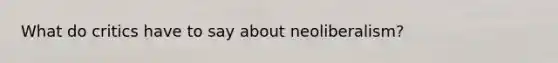 What do critics have to say about neoliberalism?