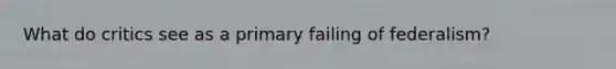 What do critics see as a primary failing of federalism?