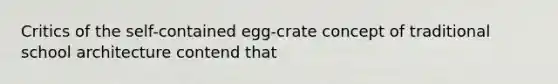 Critics of the self-contained egg-crate concept of traditional school architecture contend that