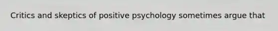 Critics and skeptics of positive psychology sometimes argue that