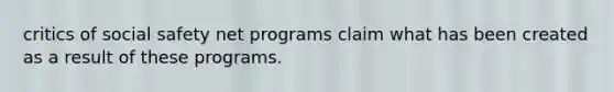 critics of social safety net programs claim what has been created as a result of these programs.