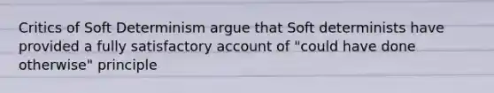 Critics of Soft Determinism argue that Soft determinists have provided a fully satisfactory account of "could have done otherwise" principle