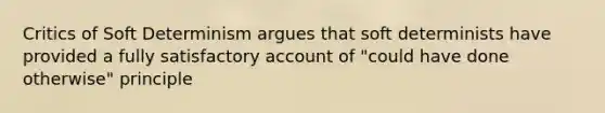 Critics of Soft Determinism argues that soft determinists have provided a fully satisfactory account of "could have done otherwise" principle