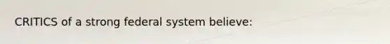 CRITICS of a strong federal system believe: