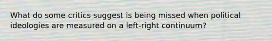 What do some critics suggest is being missed when political ideologies are measured on a left-right continuum?