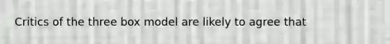 Critics of the three box model are likely to agree that