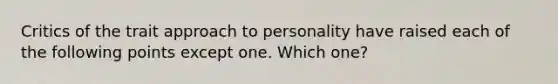 Critics of the trait approach to personality have raised each of the following points except one. Which one?