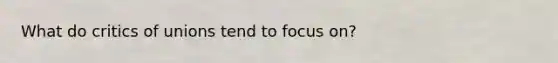 What do critics of unions tend to focus on?