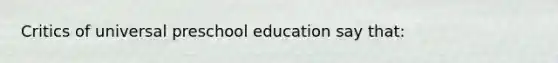 Critics of universal preschool education say that: