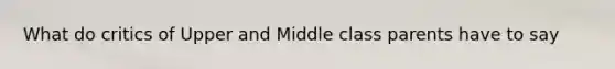 What do critics of Upper and Middle class parents have to say