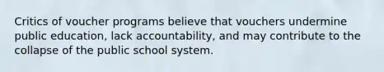 Critics of voucher programs believe that vouchers undermine public education, lack accountability, and may contribute to the collapse of the public school system.