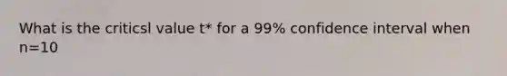 What is the criticsl value t* for a 99% confidence interval when n=10