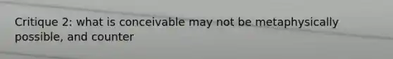 Critique 2: what is conceivable may not be metaphysically possible, and counter