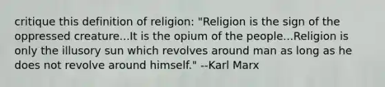 critique this definition of religion: "Religion is the sign of the oppressed creature...It is the opium of the people...Religion is only the illusory sun which revolves around man as long as he does not revolve around himself." --Karl Marx