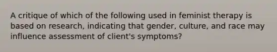 A critique of which of the following used in feminist therapy is based on research, indicating that gender, culture, and race may influence assessment of client's symptoms?