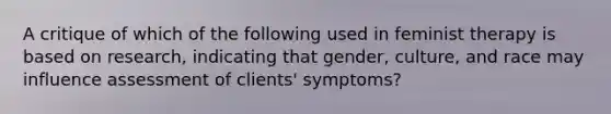 A critique of which of the following used in feminist therapy is based on research, indicating that gender, culture, and race may influence assessment of clients' symptoms?