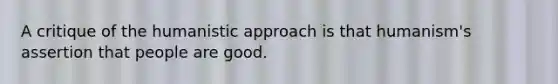 A critique of the humanistic approach is that humanism's assertion that people are good.