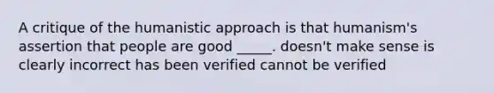 A critique of the humanistic approach is that humanism's assertion that people are good _____. doesn't make sense is clearly incorrect has been verified cannot be verified