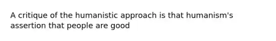 A critique of the humanistic approach is that humanism's assertion that people are good