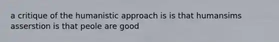 a critique of the humanistic approach is is that humansims asserstion is that peole are good