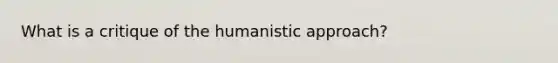 What is a critique of the humanistic approach?