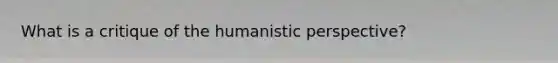 What is a critique of the humanistic perspective?