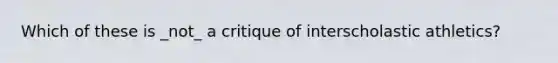 Which of these is _not_ a critique of interscholastic athletics?