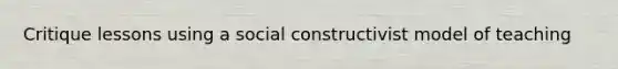 Critique lessons using a social constructivist model of teaching