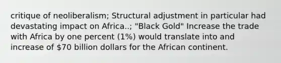 critique of neoliberalism; Structural adjustment in particular had devastating impact on Africa..; "Black Gold" Increase the trade with Africa by one percent (1%) would translate into and increase of 70 billion dollars for the African continent.