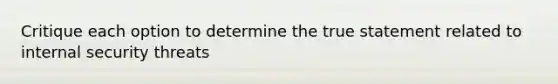 Critique each option to determine the true statement related to internal security threats