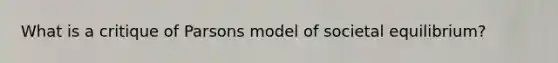 What is a critique of Parsons model of societal equilibrium?